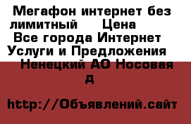 Мегафон интернет без лимитный   › Цена ­ 800 - Все города Интернет » Услуги и Предложения   . Ненецкий АО,Носовая д.